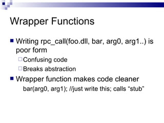 Wrapper Functions Writing rpc_call(foo.dll, bar, arg0, arg1..) is poor form Confusing code Breaks abstraction Wrapper function makes code cleaner bar(arg0, arg1); //just write this; calls “stub” 