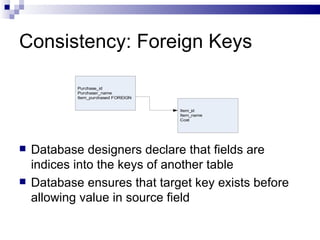 Consistency: Foreign Keys Database designers declare that fields are indices into the keys of another table Database ensures that target key exists before allowing value in source field 