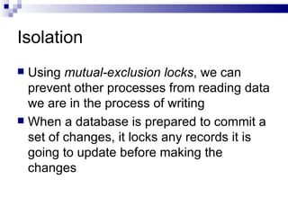 Isolation Using  mutual-exclusion locks , we can prevent other processes from reading data we are in the process of writing When a database is prepared to commit a set of changes, it locks any records it is going to update before making the changes 