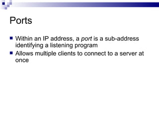 Ports Within an IP address, a  port  is a sub-address identifying a listening program Allows multiple clients to connect to a server at once 