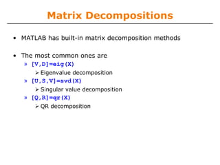 Matrix Decompositions

• MATLAB has built-in matrix decomposition methods

• The most common ones are
   » [V,D]=eig(X)
        Eigenvalue decomposition
   » [U,S,V]=svd(X)
        Singular value decomposition
   » [Q,R]=qr(X)
        QR decomposition
 