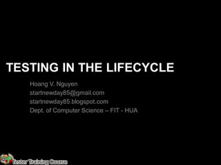 TESTING IN THE LIFECYCLE
       Hoang V. Nguyen
       startnewday85@gmail.com
       startnewday85.blogspot.com
       Dept. of Computer Science – FIT - HUA




Tester Training Course
 