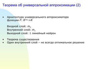 Теорема об универсальной аппроксимации (2) Архитектура универсального аппроксиматора  функции  F :  R m0 ->R Входной слой :  m 0   Внутренний слой :  m 1   Выходной слой : 1  линейный нейрон Теорема существования Один внутренний слой – не всегда оптимальное решение 