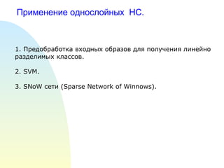 Применение однослойных  НС. 1. Предобработка входных образов для получения линейно разделимых классов. 2.  SVM . 3.  SNoW  сети ( Sparse Network of Winnows). 