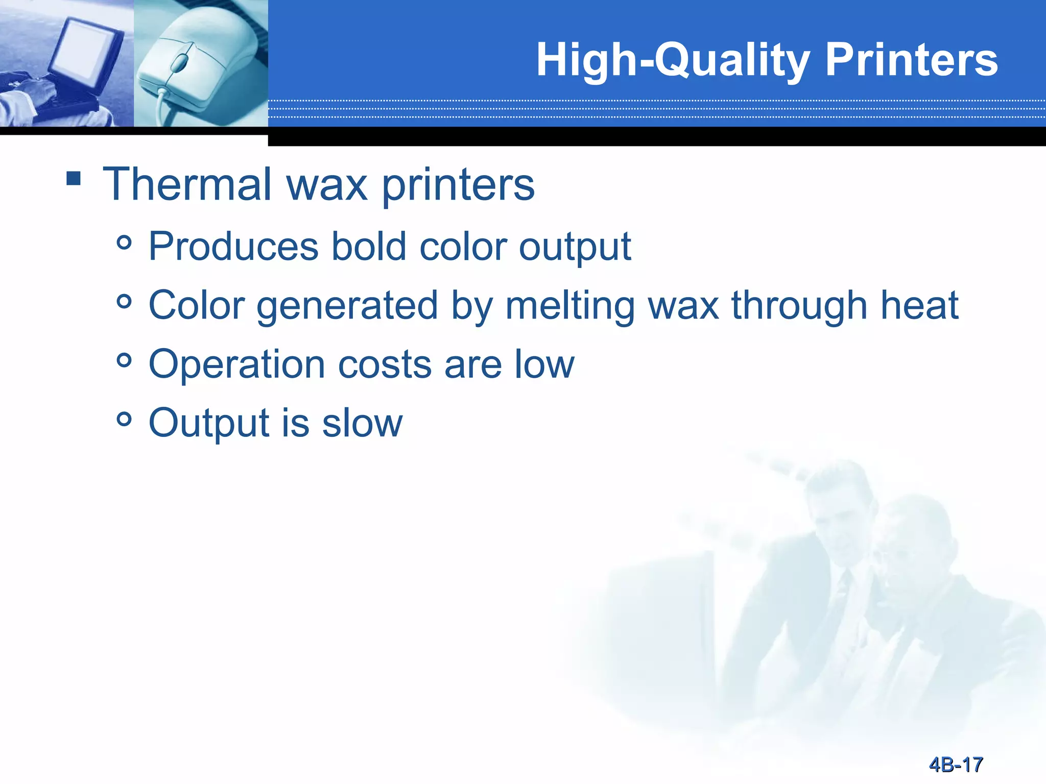 High-Quality Printers
 Thermal wax printers





Produces bold color output
Color generated by melting wax through heat
Operation costs are low
Output is slow

4B-17

 