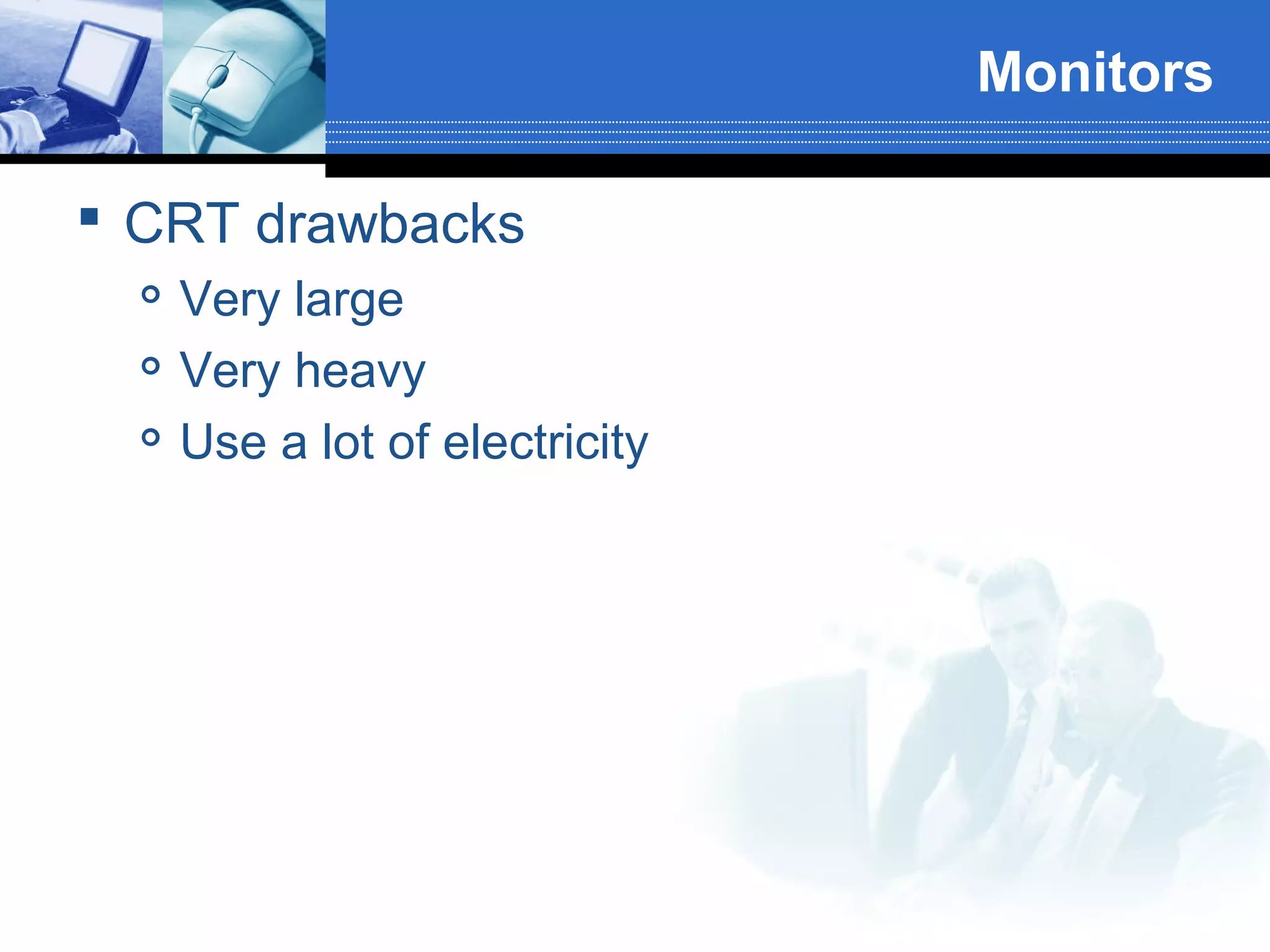Monitors
 CRT drawbacks




Very large
Very heavy
Use a lot of electricity

 