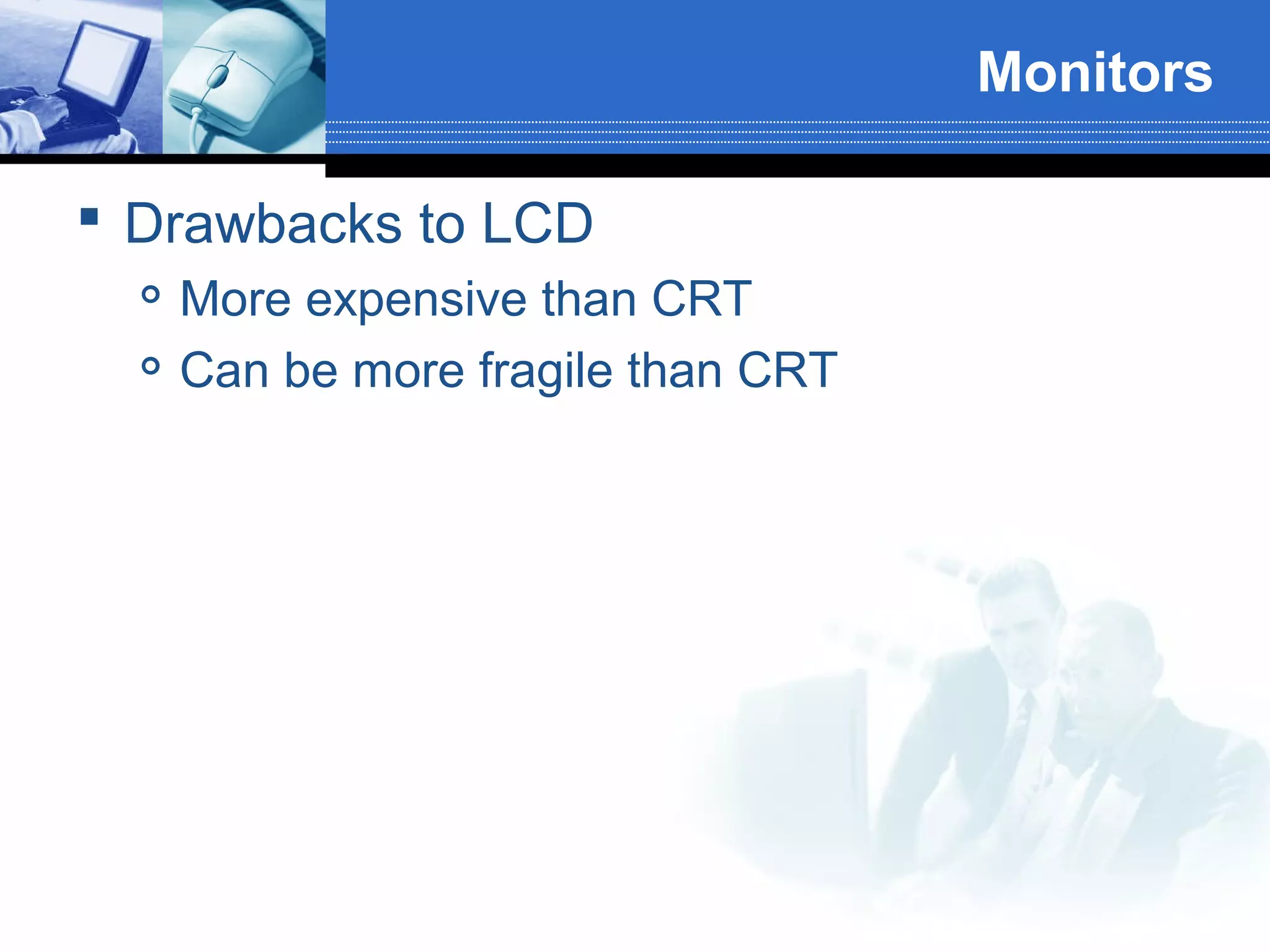 Monitors
 Drawbacks to LCD



More expensive than CRT
Can be more fragile than CRT

 