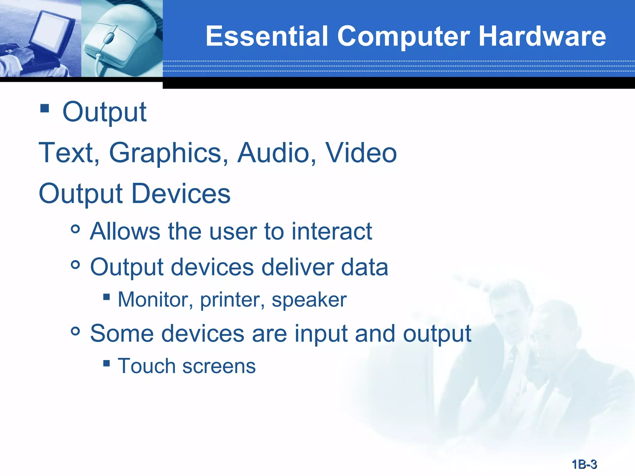 Essential Computer Hardware
 Output
Text, Graphics, Audio, Video
Output Devices



Allows the user to interact
Output devices deliver data
 Monitor, printer, speaker



Some devices are input and output
 Touch screens

1B-3

 