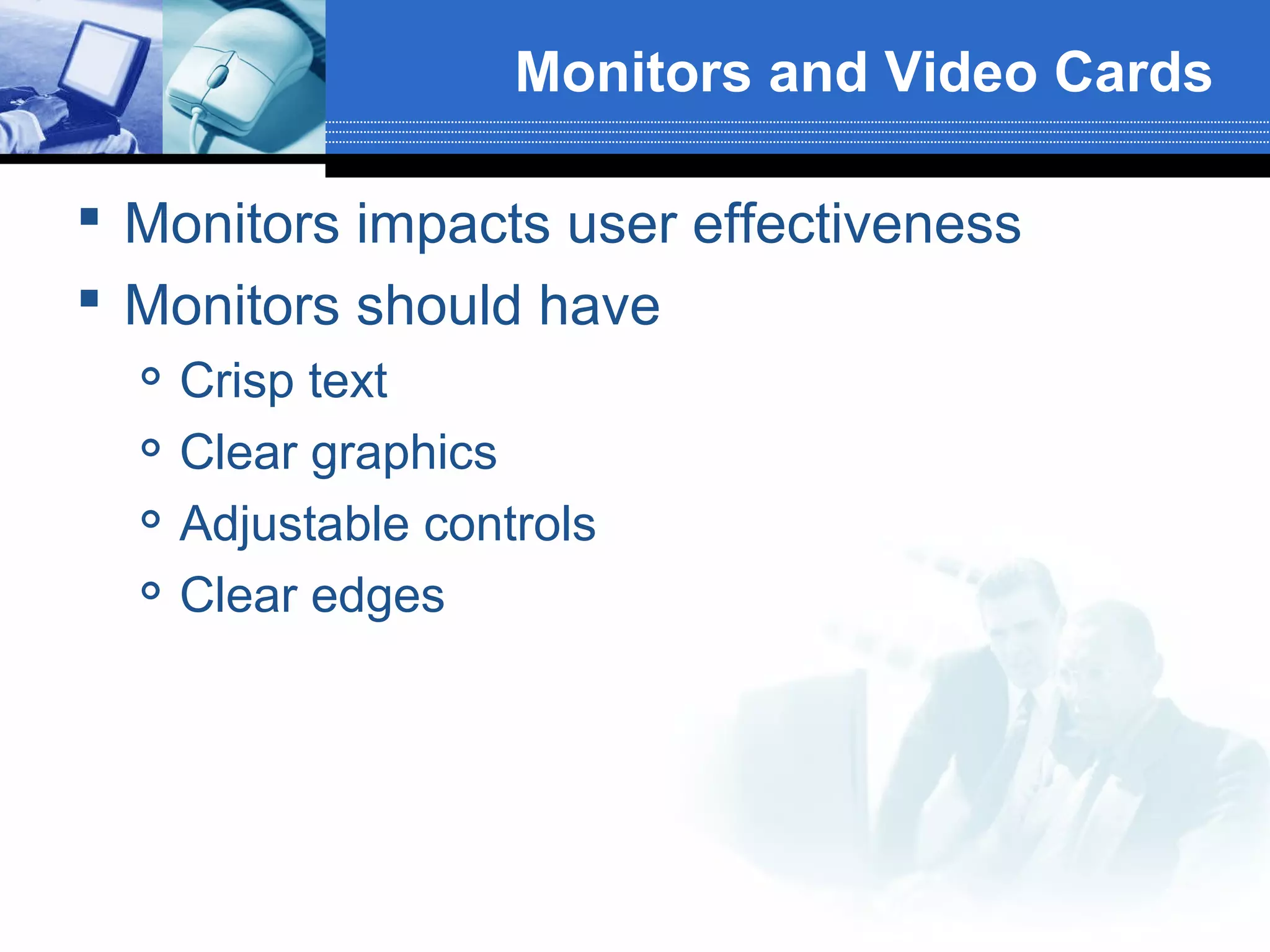 Monitors and Video Cards
 Monitors impacts user effectiveness
 Monitors should have





Crisp text
Clear graphics
Adjustable controls
Clear edges

 