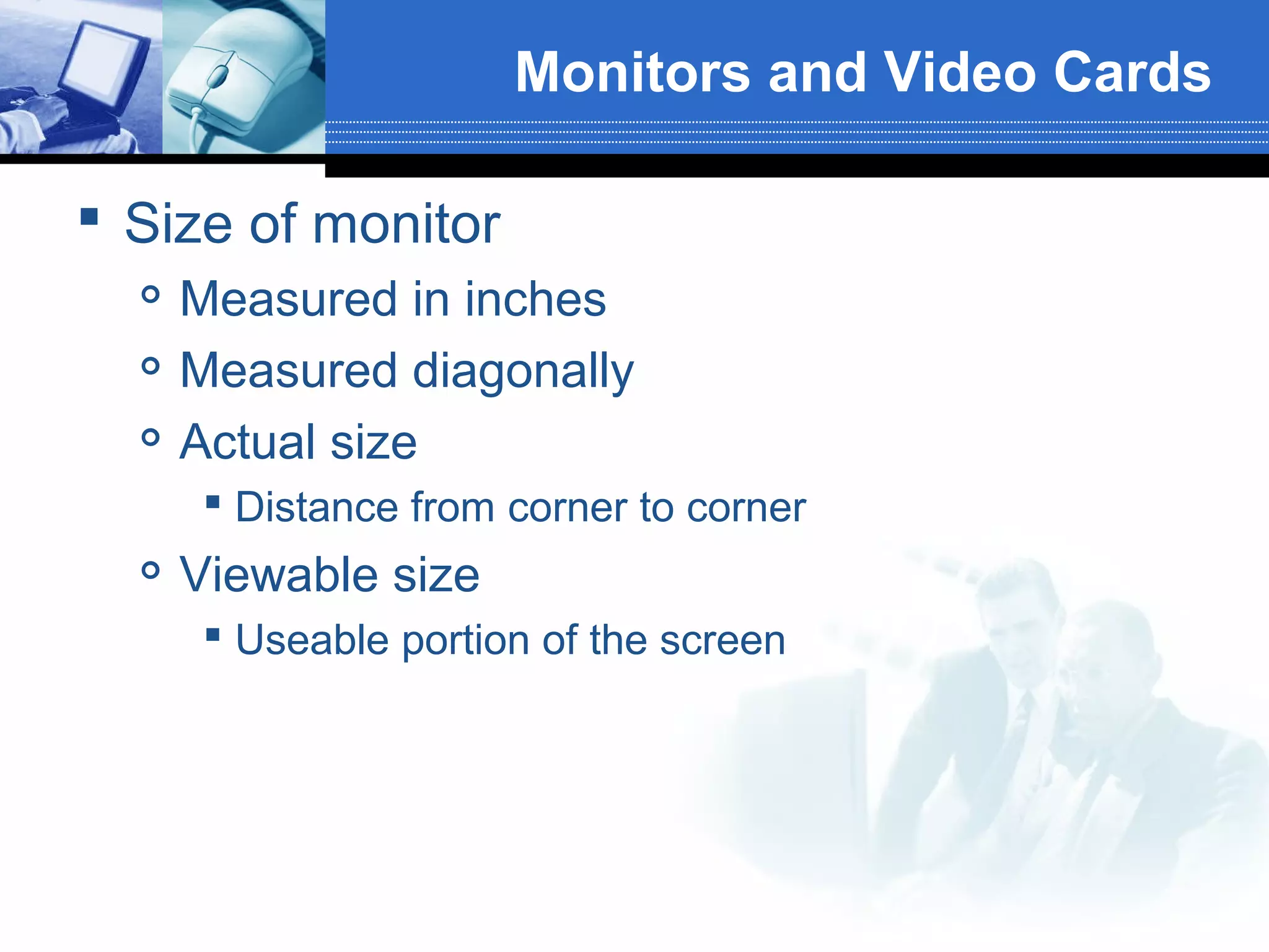Monitors and Video Cards
 Size of monitor




Measured in inches
Measured diagonally
Actual size
 Distance from corner to corner



Viewable size
 Useable portion of the screen

 