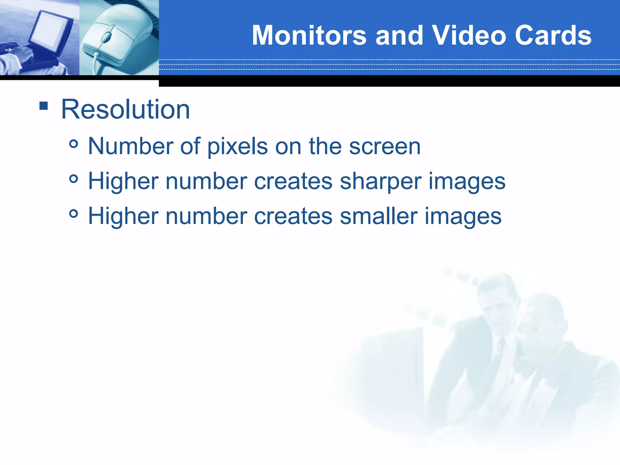 Monitors and Video Cards
 Resolution




Number of pixels on the screen
Higher number creates sharper images
Higher number creates smaller images

 