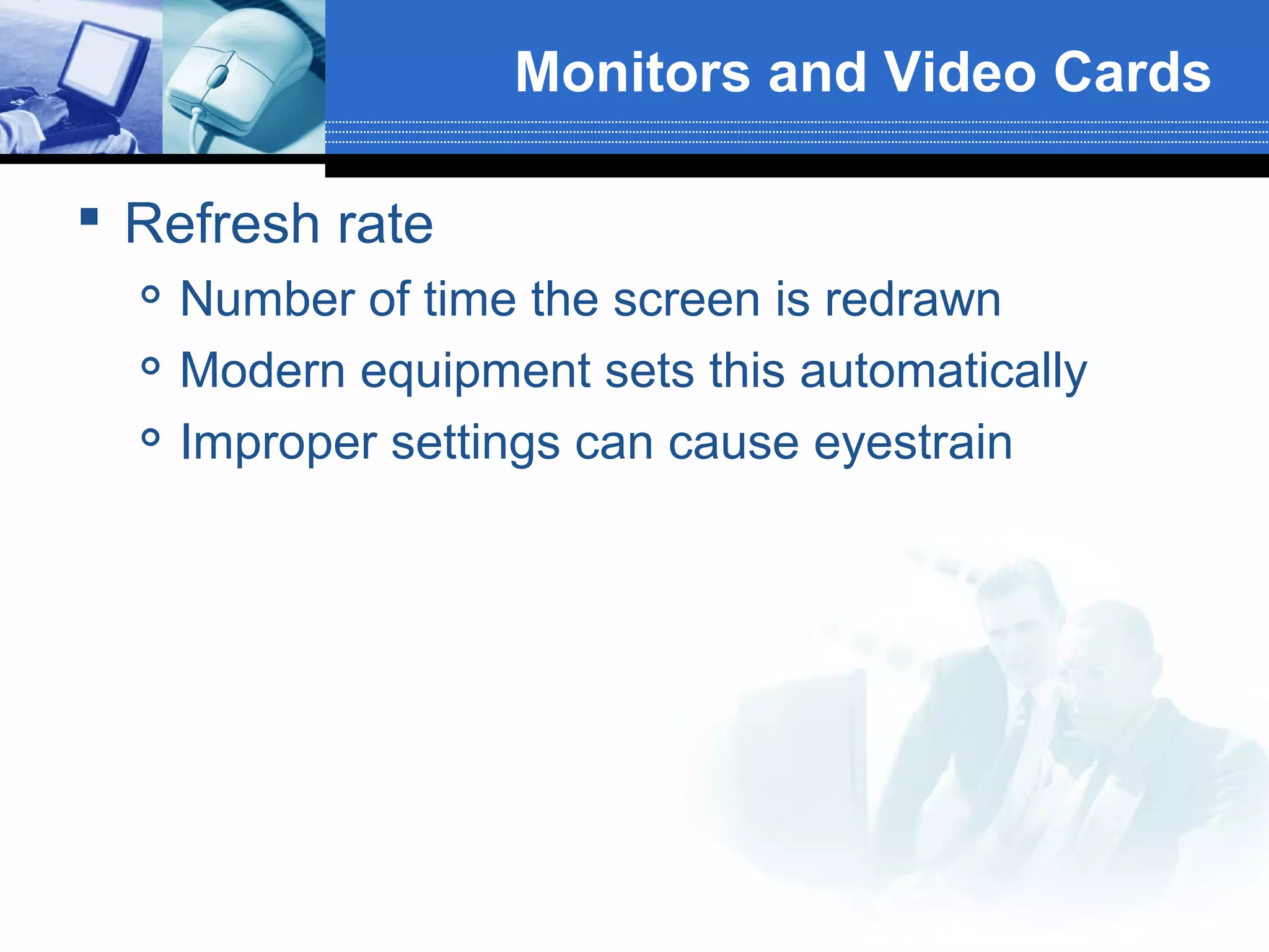 Monitors and Video Cards
 Refresh rate




Number of time the screen is redrawn
Modern equipment sets this automatically
Improper settings can cause eyestrain

 