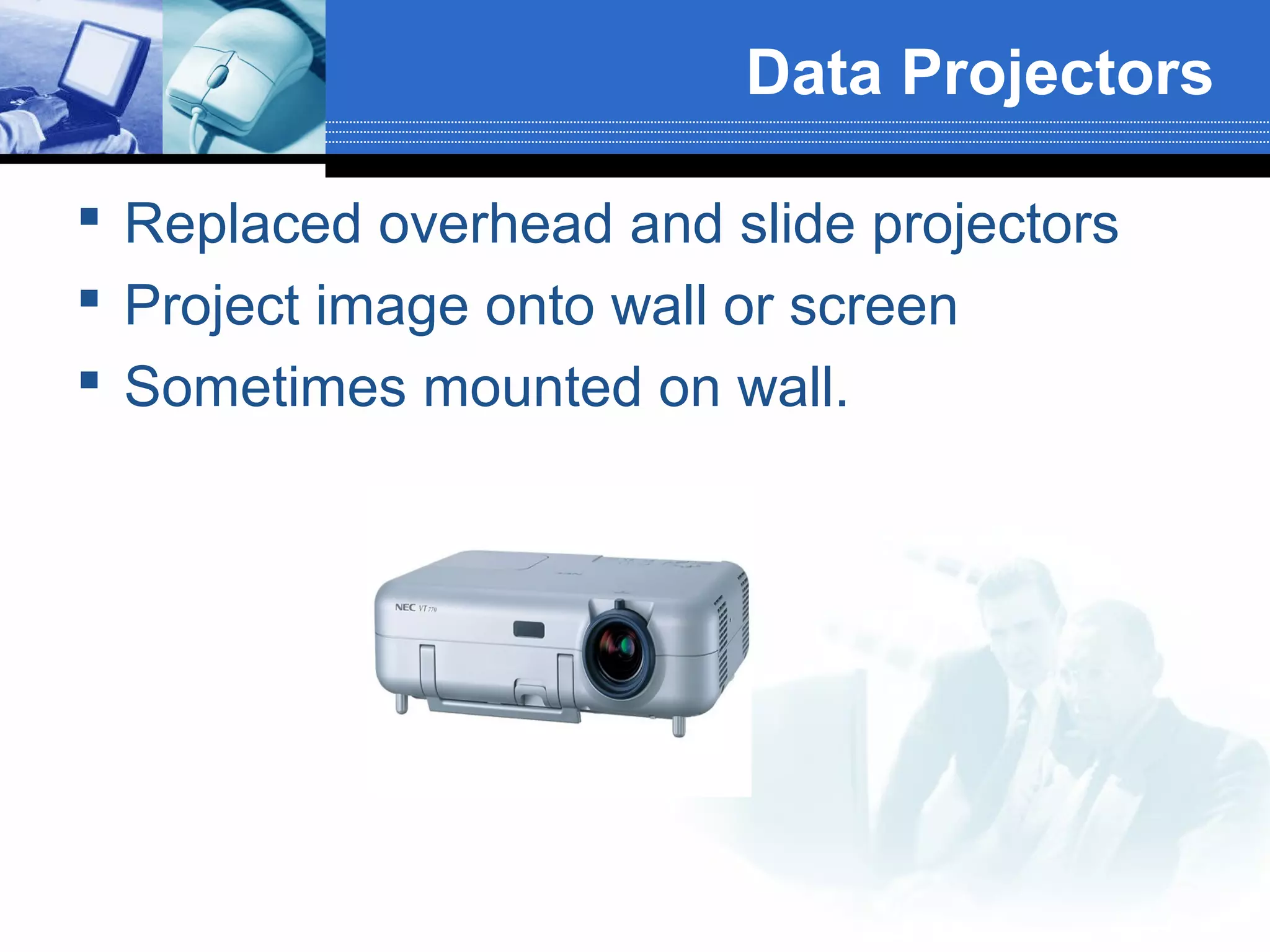 Data Projectors
 Replaced overhead and slide projectors
 Project image onto wall or screen
 Sometimes mounted on wall.

 