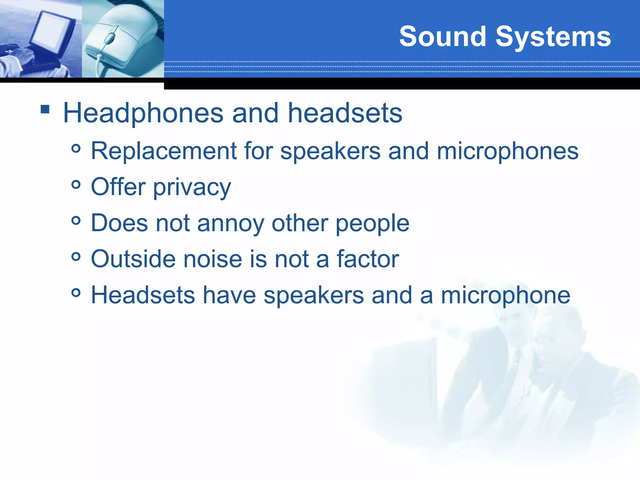 Sound Systems
 Headphones and headsets






Replacement for speakers and microphones
Offer privacy
Does not annoy other people
Outside noise is not a factor
Headsets have speakers and a microphone

 