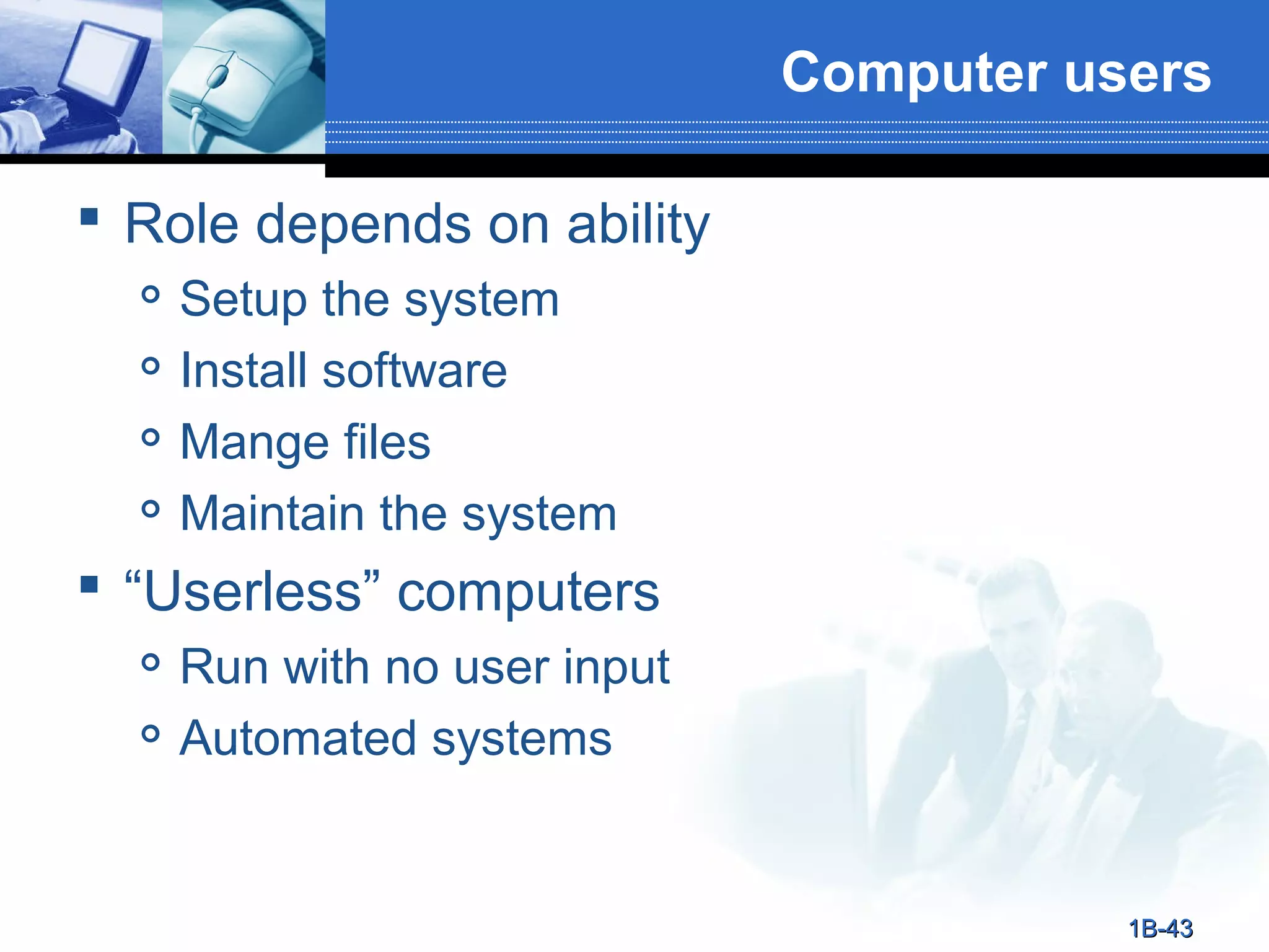 Computer users
 Role depends on ability





Setup the system
Install software
Mange files
Maintain the system

 “Userless” computers



Run with no user input
Automated systems

1B-43

 