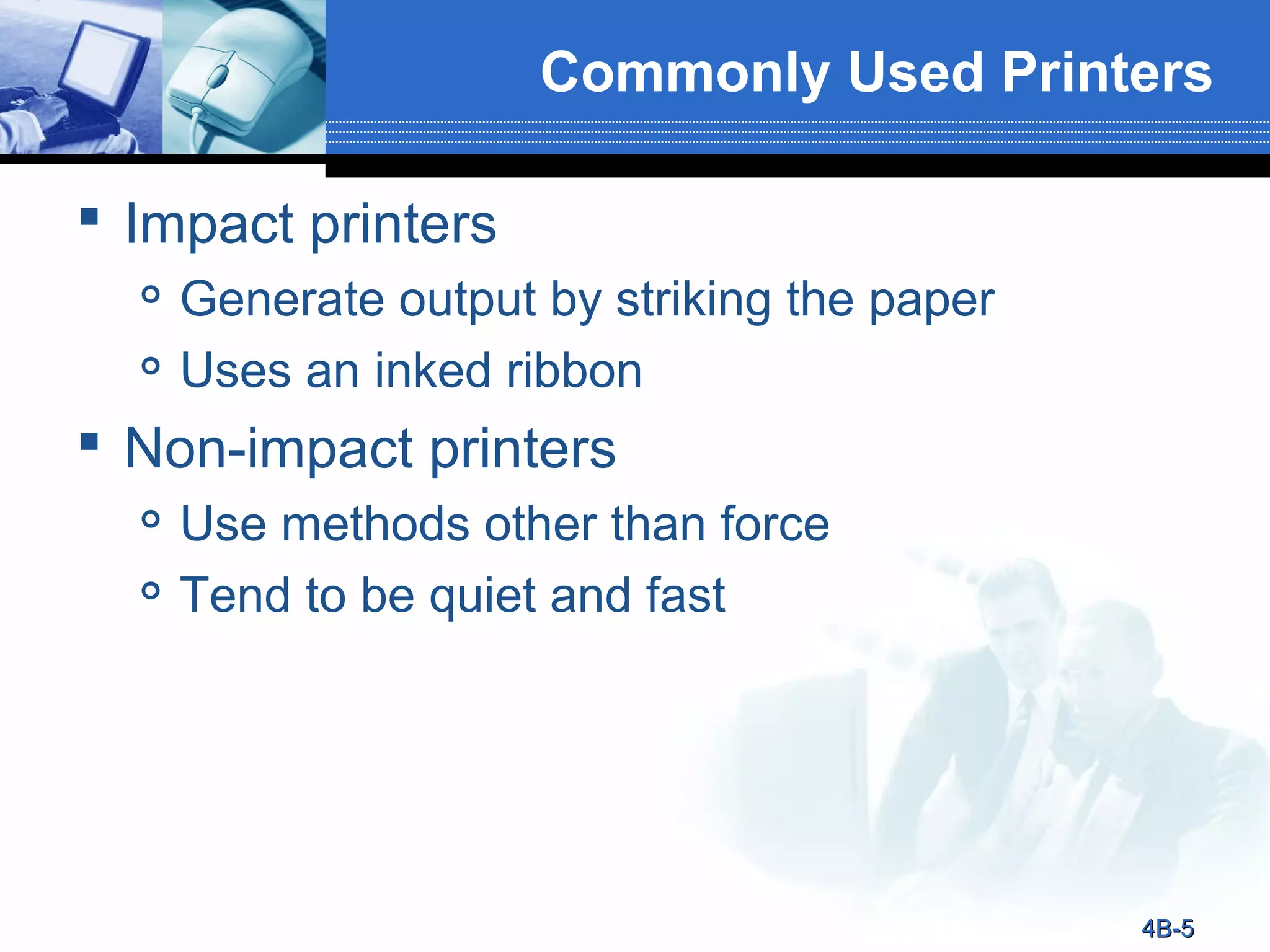 Commonly Used Printers
 Impact printers



Generate output by striking the paper
Uses an inked ribbon

 Non-impact printers



Use methods other than force
Tend to be quiet and fast

4B-5

 