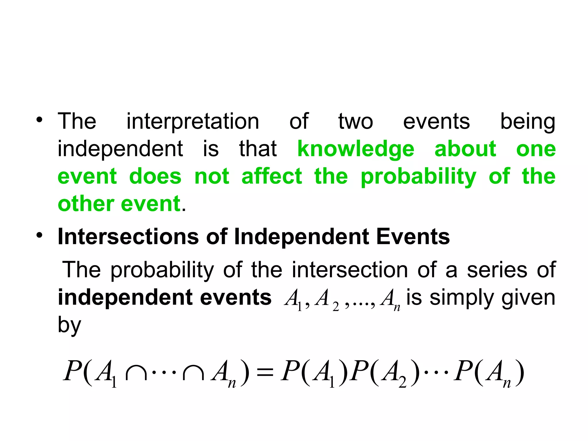 • The interpretation of two events being
independent is that knowledge about one
event does not affect the probability of the
other event.
• Intersections of Independent Events
The probability of the intersection of a series of
independent events is simply given
by
1 2, ,..., nA A A
1 1 2( ) ( ) ( ) ( )n nP A A P A P A P A∩ ∩ =L L
 