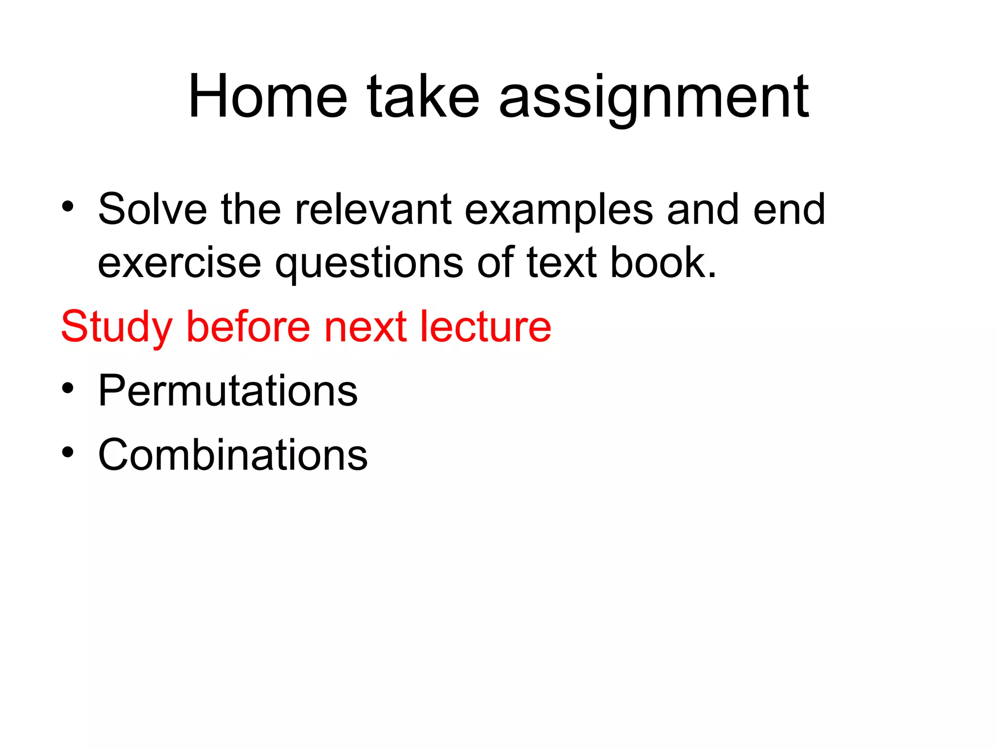 Home take assignment
• Solve the relevant examples and end
exercise questions of text book.
Study before next lecture
• Permutations
• Combinations
 
