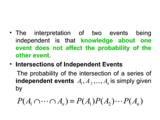 • The interpretation of two events being
independent is that knowledge about one
event does not affect the probability of the
other event.
• Intersections of Independent Events
The probability of the intersection of a series of
independent events is simply given
by
1 2, ,..., nA A A
1 1 2( ) ( ) ( ) ( )n nP A A P A P A P A∩ ∩ =L L
 
