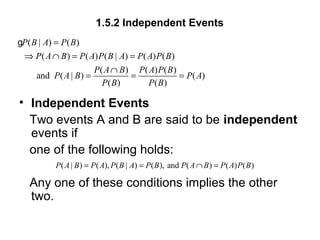 1.5.2 Independent Events
• Independent Events
Two events A and B are said to be independent
events if
one of the following holds:
Any one of these conditions implies the other
two.
( | ) ( )
( ) ( ) ( | ) ( ) ( )
( ) ( ) ( )
and ( | ) ( )
( ) ( )
P B A P B
P A B P A P B A P A P B
P A B P A P B
P A B P A
P B P B
=
⇒ ∩ = =
∩
= = =
g
( | ) ( ), ( | ) ( ), and ( ) ( ) ( )P A B P A P B A P B P A B P A P B= = ∩ =
 