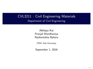 CVL3211 : Civil Engineering Materials
Department of Civil Engineering
Abhipsa Kar
Pranjal Mandhaniya
Rashmisikha Behera
ITER, SoA University
September 1, 2016
1 / 8
 