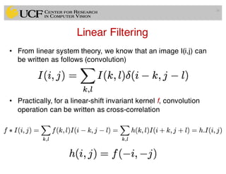 Linear Filtering
• From linear system theory, we know that an image I(i,j) can
be written as follows (convolution)
• Practically, for a linear-shift invariant kernel f, convolution
operation can be written as cross-correlation
36
 