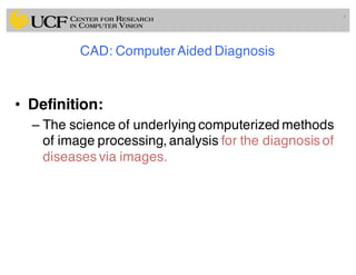 CAD: ComputerAided Diagnosis
• Definition:
– The science of underlying computerized methods
of image processing, analysis for the diagnosis of
diseases via images.
4
 