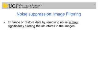 Noise suppression: Image Filtering
• Enhance or restore data by removing noise without
significantly blurring the structures in the images.
40
 