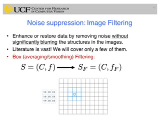 Noise suppression: Image Filtering
• Enhance or restore data by removing noise without
significantly blurring the structures in the images.
• Literature is vast! We will cover only a few of them.
• Box (averaging/smoothing) Filtering:
42
 