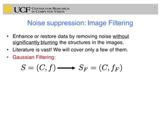 Noise suppression: Image Filtering
• Enhance or restore data by removing noise without
significantly blurring the structures in the images.
• Literature is vast! We will cover only a few of them.
• Gaussian Filtering:
43
 