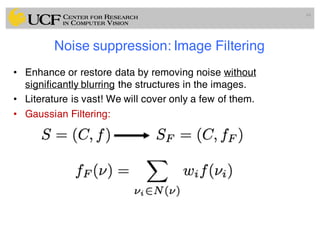 Noise suppression: Image Filtering
• Enhance or restore data by removing noise without
significantly blurring the structures in the images.
• Literature is vast! We will cover only a few of them.
• Gaussian Filtering:
44
 