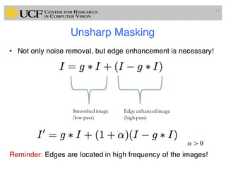 Unsharp Masking
• Not only noise removal, but edge enhancement is necessary!
Reminder: Edges are located in high frequency of the images!
62
Smoothed image
(low pass)
Edge enhanced image
(high pass)
 