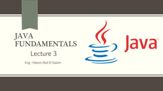 JAVA
FUNDAMENTALS
Eng : Hatem Abd El-Salam
Lecture 3
 