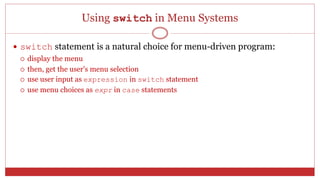 Using switch in Menu Systems
 switch statement is a natural choice for menu-driven program:
 display the menu
 then, get the user's menu selection
 use user input as expression in switch statement
 use menu choices as expr in case statements
 