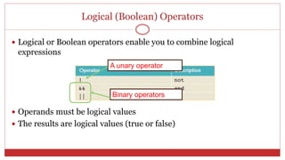 Logical (Boolean) Operators
 Logical or Boolean operators enable you to combine logical
expressions
 Operands must be logical values
 The results are logical values (true or false)
A unary operator
Binary operators
 