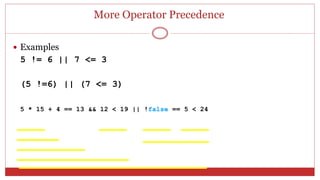 More Operator Precedence
 Examples
5 != 6 || 7 <= 3
(5 !=6) || (7 <= 3)
5 * 15 + 4 == 13 && 12 < 19 || !false == 5 < 24
 