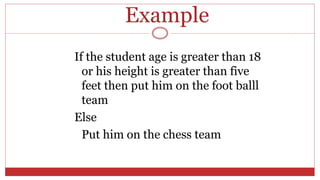 Example
If the student age is greater than 18
or his height is greater than five
feet then put him on the foot balll
team
Else
Put him on the chess team
 