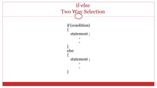 if-else
Two Way Selection
if (condition)
{
statement ;
-
-
}
else
{
statement ;
-
-
}
 