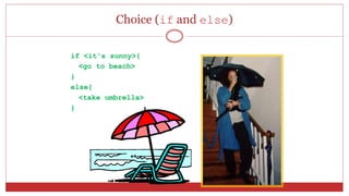 Choice (if and else)
if <it's sunny>{
<go to beach>
}
else{
<take umbrella>
}
 