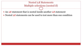 Nested if Statements
Multiple selections (nested if)
 An if statement that is nested inside another if statement
 Nested if statements can be used to test more than one condition
 