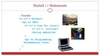 Nested if Statements
 Example:
if <it's Monday>{
<go to UET>
if <it's time for class>{
if <it's raining>{
<bring umbrella>
}
<go to Programming
Fundamental Clas>
}
}
 