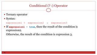 82
Conditional (? :) Operator
 Ternary operator
 Syntax:
expression1 ? expression2 : expression3
 If expression1 = true, then the result of the condition is
expression2.
Otherwise, the result of the condition is expression 3.
 