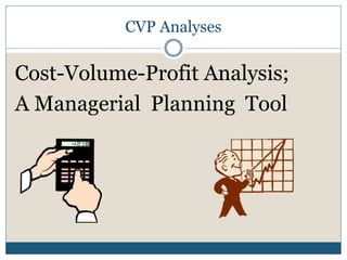 CVP Analyses
Cost-Volume-Profit Analysis;
A Managerial Planning Tool
 