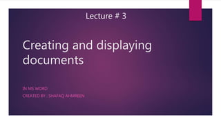 Creating and displaying
documents
IN MS WORD
CREATED BY : SHAFAQ AHMREEN
Lecture # 3
 