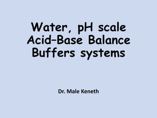 Water, pH scale
Acid–Base Balance
Buffers systems
Dr. Male Keneth
 