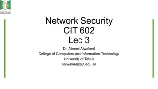 Network Security
CIT 602
Lec 3
Dr. Ahmed Alwakeel
College of Computers and Information Technology
University of Tabuk
aalwakeel@ut.edu.sa
 