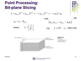 9/30/2023 16
Point Processing:
Bit-plane Slicing
0
1
2
2
1
1 2
2
2
2 a
a
a
a
a
f n
B
n
B
B
B
B
B 





 




 

]
[ 0
1
2
1 a
a
a
a
a n
B
B
B 
 


10011101
157 

f
e.g.
1
2 

 n
n
n i
i
a






 n
n
f
i
2
where,
lsb
msb
 