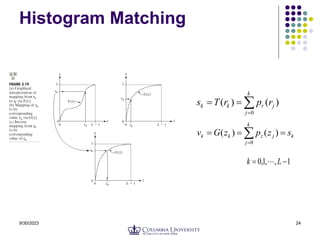9/30/2023 24
Histogram Matching




k
j
j
r
k
k r
p
r
T
s
0
)
(
)
(
k
k
j
j
z
k
k s
z
p
z
G
v 

 
0
)
(
)
(
1
,
,
1
,
0 
 L
k 
 