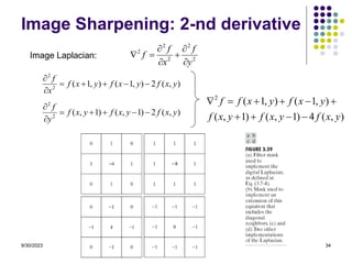 9/30/2023 34
Image Sharpening: 2-nd derivative
2
2
2
2
2
y
f
x
f
f







Image Laplacian:
)
,
(
2
)
,
1
(
)
,
1
(
2
2
y
x
f
y
x
f
y
x
f
x
f







)
,
(
2
)
1
,
(
)
1
,
(
2
2
y
x
f
y
x
f
y
x
f
y
f







)
,
(
4
)
1
,
(
)
1
,
(
)
,
1
(
)
,
1
(
2
y
x
f
y
x
f
y
x
f
y
x
f
y
x
f
f










 
