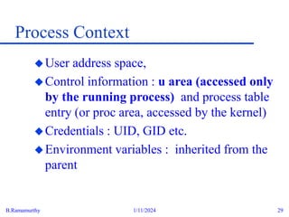 B.Ramamurthy 1/11/2024 29
Process Context
User address space,
Control information : u area (accessed only
by the running process) and process table
entry (or proc area, accessed by the kernel)
Credentials : UID, GID etc.
Environment variables : inherited from the
parent
 